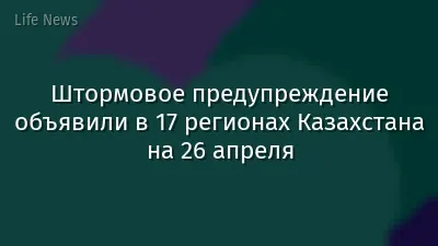 Штормовое предупреждение объявили в 17 регионах Казахстана на 26 апреля