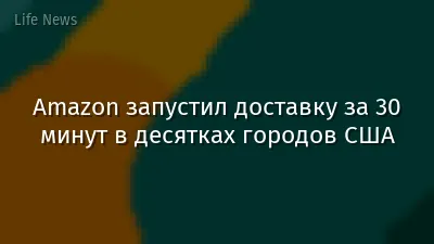 Amazon запустил доставку за 30 минут в десятках городов США