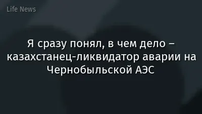 Я сразу понял, в чем дело – казахстанец-ликвидатор аварии на Чернобыльской АЭС