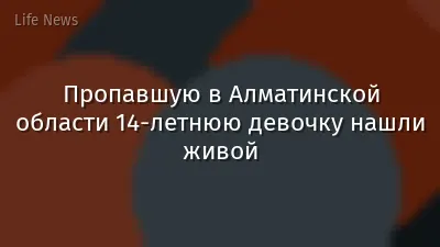 Пропавшую в Алматинской области 14-летнюю девочку нашли живой