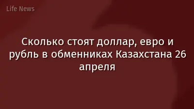 Сколько стоят доллар, евро и рубль в обменниках Казахстана 26 апреля