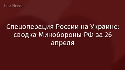 Спецоперация России на Украине: сводка Минобороны РФ за 26 апреля