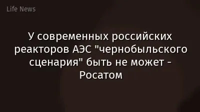 У современных российских реакторов АЭС "чернобыльского сценария" быть не может - Росатом