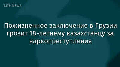 Пожизненное заключение в Грузии грозит 18-летнему казахстанцу за наркопреступления