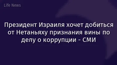 Президент Израиля хочет добиться от Нетаньяху признания вины по делу о коррупции - СМИ