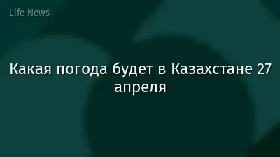 Какая погода будет в Казахстане 27 апреля