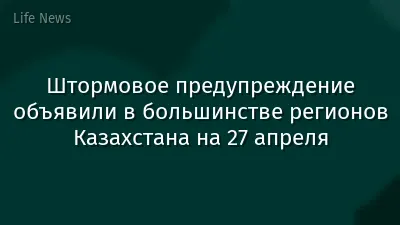 Штормовое предупреждение объявили в большинстве регионов Казахстана на 27 апреля