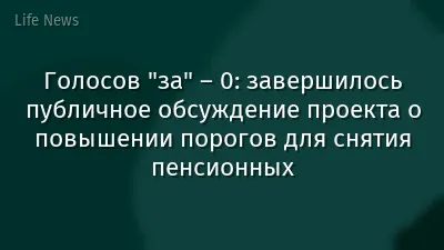 Голосов "за" – 0: завершилось публичное обсуждение проекта о повышении порогов для снятия пенсионных