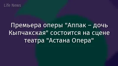 Премьера оперы "Аппак – дочь Кыпчакская" состоится на сцене театра "Астана Опера"