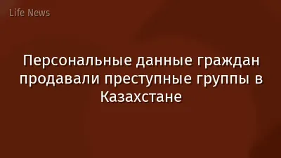 Персональные данные граждан продавали преступные группы в Казахстане