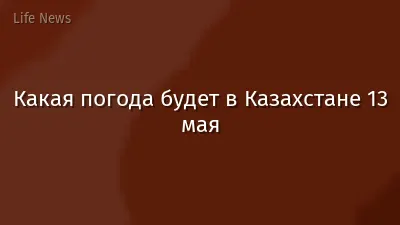 Какая погода будет в Казахстане 13 мая