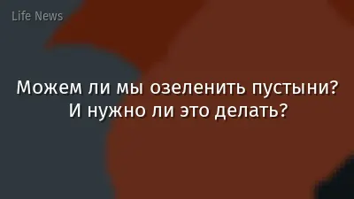 Можем ли мы озеленить пустыни? И нужно ли это делать?