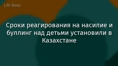 Сроки реагирования на насилие и буллинг над детьми установили в Казахстане
