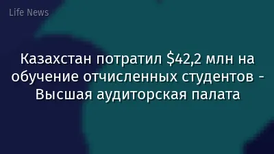 Казахстан потратил $42,2 млн на обучение отчисленных студентов - Высшая аудиторская палата