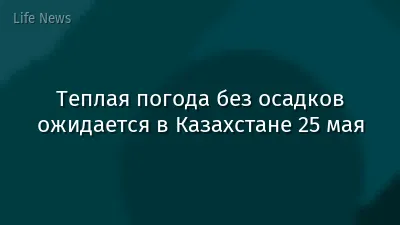Теплая погода без осадков ожидается в Казахстане 25 мая