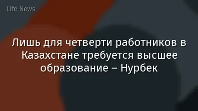 Лишь для четверти работников в Казахстане требуется высшее образование – Нурбек