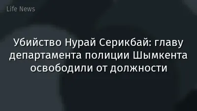 Убийство Нурай Серикбай: главу департамента полиции Шымкента освободили от должности