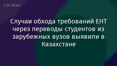Случаи обхода требований ЕНТ через переводы студентов из зарубежных вузов выявили в Казахстане