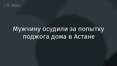Мужчину осудили за попытку поджога дома в Астане