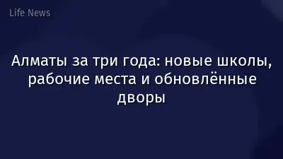 Алматы за три года: новые школы, рабочие места и обновлённые дворы