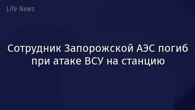 Сотрудник Запорожской АЭС погиб при атаке ВСУ на станцию