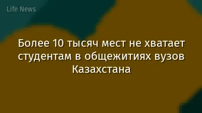Более 10 тысяч мест не хватает студентам в общежитиях вузов Казахстана