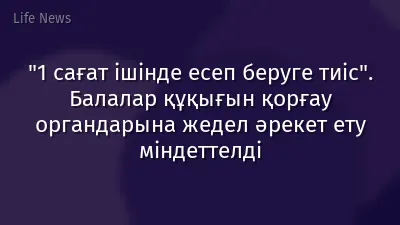 "1 сағат ішінде есеп беруге тиіс". Балалар құқығын қорғау органдарына жедел әрекет ету міндеттелді