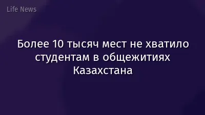 Более 10 тысяч мест не хватило студентам в общежитиях Казахстана