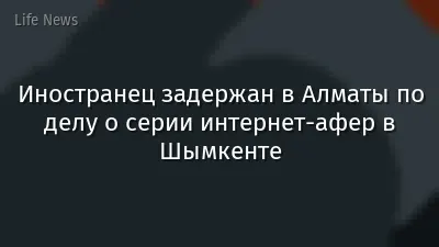 Иностранец задержан в Алматы по делу о серии интернет-афер в Шымкенте