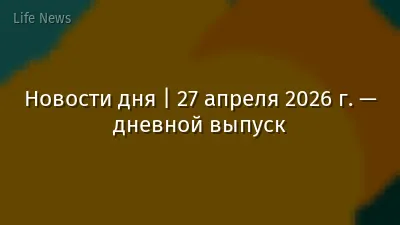Новости дня | 27 апреля 2026 г. — дневной выпуск