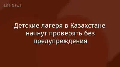Детские лагеря в Казахстане начнут проверять без предупреждения