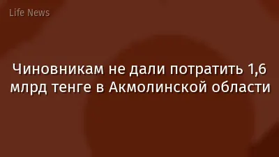 Чиновникам не дали потратить 1,6 млрд тенге в Акмолинской области