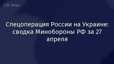 Спецоперация России на Украине: сводка Минобороны РФ за 27 апреля