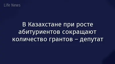 В Казахстане при росте абитуриентов сокращают количество грантов – депутат