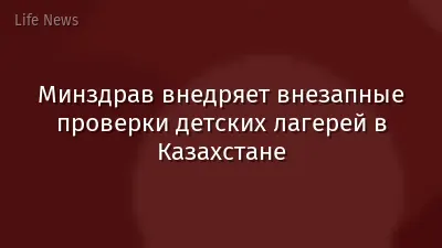 Минздрав внедряет внезапные проверки детских лагерей в Казахстане