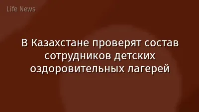 В Казахстане проверят состав сотрудников детских оздоровительных лагерей