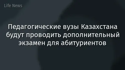 Педагогические вузы Казахстана будут проводить дополнительный экзамен для абитуриентов