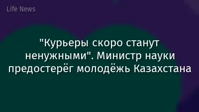 "Курьеры скоро станут ненужными". Министр науки предостерёг молодёжь Казахстана