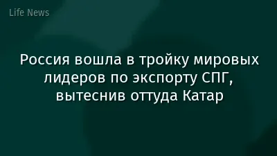 Россия вошла в тройку мировых лидеров по экспорту СПГ, вытеснив оттуда Катар