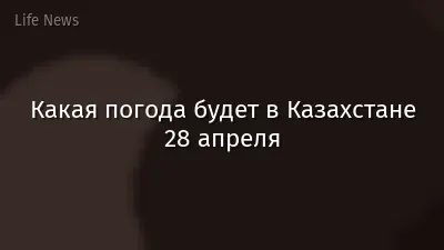 Какая погода будет в Казахстане 28 апреля