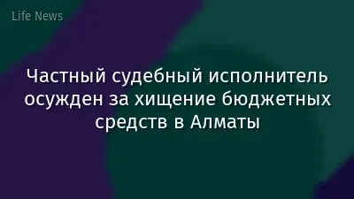 Частный судебный исполнитель осужден за хищение бюджетных средств в Алматы
