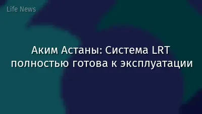 Аким Астаны: Система LRT полностью готова к эксплуатации