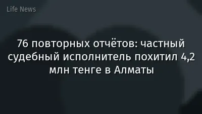 76 повторных отчётов: частный судебный исполнитель похитил 4,2 млн тенге в Алматы