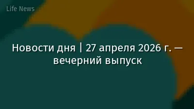 Новости дня | 27 апреля 2026 г. — вечерний выпуск