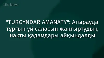 "TURGYNDAR AMANATY": Атырауда тұрғын үй саласын жаңғыртудың нақты қадамдары айқындалды