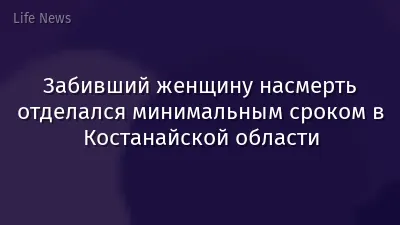 Забивший женщину насмерть отделался минимальным сроком в Костанайской области