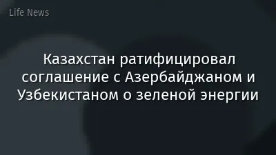 Казахстан ратифицировал соглашение с Азербайджаном и Узбекистаном о зеленой энергии