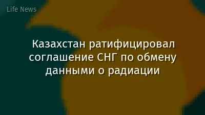 Казахстан ратифицировал соглашение СНГ по обмену данными о радиации