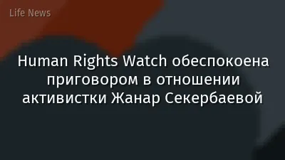 Human Rights Watch обеспокоена приговором в отношении активистки Жанар Секербаевой