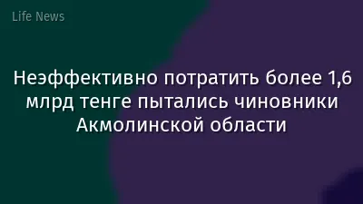 Неэффективно потратить более 1,6 млрд тенге пытались чиновники Акмолинской области